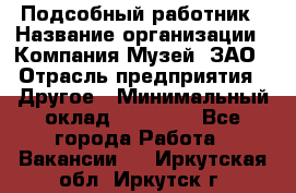 Подсобный работник › Название организации ­ Компания Музей, ЗАО › Отрасль предприятия ­ Другое › Минимальный оклад ­ 25 000 - Все города Работа » Вакансии   . Иркутская обл.,Иркутск г.